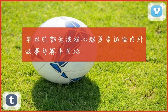 毕尔巴鄂竞技核心球员专访场内外故事与赛季目标
