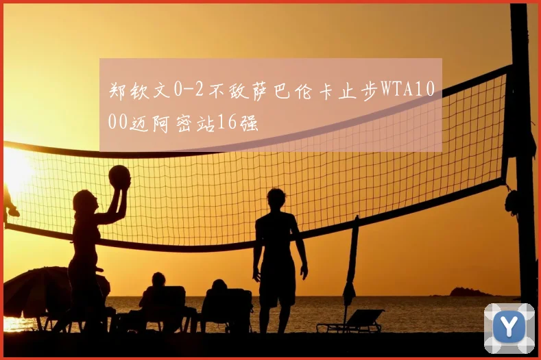 郑钦文0-2不敌萨巴伦卡止步WTA1000迈阿密站16强