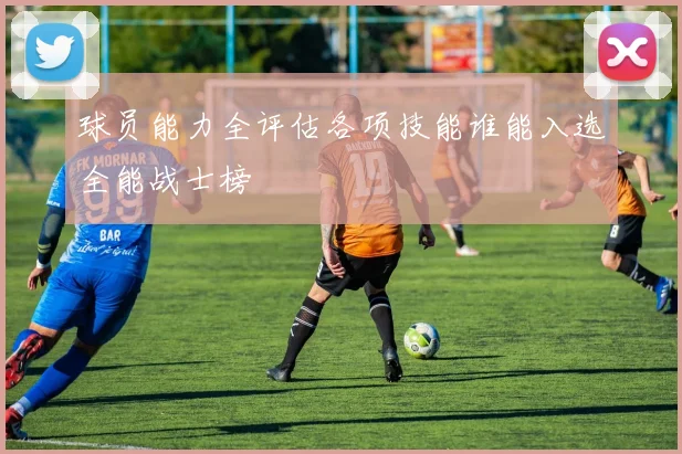 球员能力全评估各项技能谁能入选全能战士榜