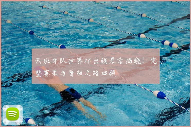 西班牙队世界杯出线悬念揭晓！完整赛果与晋级之路回顾