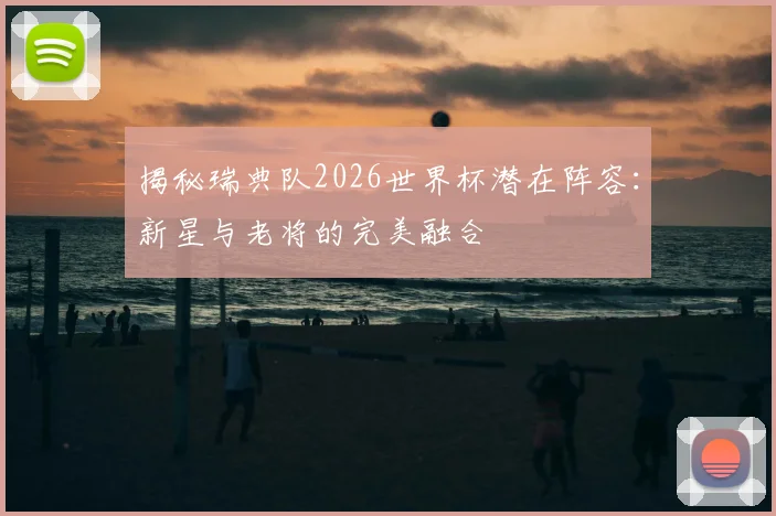 揭秘瑞典队2026世界杯潜在阵容：新星与老将的完美融合