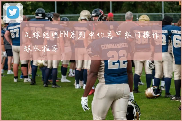 足球经理FM系列中的意甲热门操作球队推荐