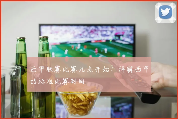 西甲联赛比赛几点开始？详解西甲的标准比赛时间